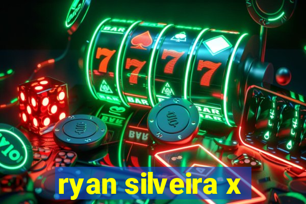 ryan silveira x